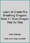 Learn to Create Fire Breathing Dragons Book 4 : Draw Dragon Step by Step