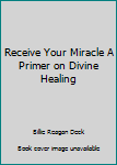 Paperback Receive Your Miracle A Primer on Divine Healing Book