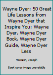 Paperback Wayne Dyer: 50 Great Life Lessons from Wayne Dyer that Inspire You: Wayne Dyer, Wayne Dyer Book, Wayne Dyer Guide, Wayne Dyer Less Book