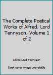 The Complete Poetical Works of Alfred, Lord Tennyson, Volume 1 of 2