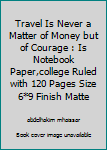 Travel Is Never a Matter of Money but of Courage : Is Notebook Paper,college Ruled with 120 Pages Size 6*9 Finish Matte