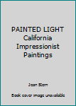 Unknown Binding PAINTED LIGHT California Impressionist Paintings Book