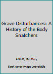 Hardcover Grave Disturbances: A History of the Body Snatchers Book