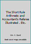 The Short Rule Arithmetic and Accountant's Referee Illustrated . Etc.