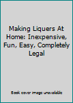 Unknown Binding Making Liquers At Home: Inexpensive, Fun, Easy, Completely Legal Book