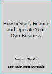 How to Start, Finance and Operate Your Own Business