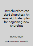 Unknown Binding How churches can start churches: An easy eight-step plan for beginning new churches Book