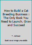 Paperback How to Build a Cat Breeding Business : The Only Book You Need to Launch, Grow and Succeed Book