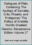 Dialogues of Plato Containing The Apology of Socrates, Crito, Phaedo, and Protagoras/ The Politics of Aristotle Worlds Greatest Classics. Renaissance Edition Volume 17