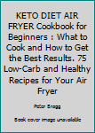 KETO DIET AIR FRYER Cookbook for Beginners : What to Cook and How to Get the Best Results. 75 Low-Carb and Healthy Recipes for Your Air Fryer