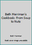 Hardcover Beth Merriman's Cookbook: From Soup to Nuts Book
