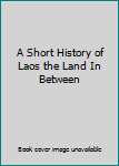 Unknown Binding A Short History of Laos the Land In Between Book