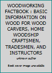WOODWORKING FACTBOOK : BASIC INFORMATION ON WOOD FOR WOOD CARVERS, HOME WOODSHIP CRAFTSMEN, TRADESMEN, AND INSTRUCTORS