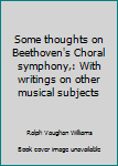 Some thoughts on Beethoven's Choral symphony,: With writings on other musical subjects