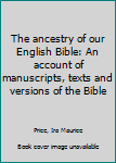 The ancestry of our English Bible: An account of manuscripts, texts and versions of the Bible