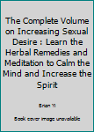 Paperback The Complete Volume on Increasing Sexual Desire : Learn the Herbal Remedies and Meditation to Calm the Mind and Increase the Spirit Book