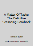 Unknown Binding A Matter Of Taste: The Definitive Seasoning Cookbook Book