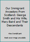 Paperback Our Immigrant Ancestors From Scotland: George Smith and His Wife, Mary Baird and Their Descendants Book