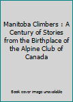 Unknown Binding Manitoba Climbers : A Century of Stories from the Birthplace of the Alpine Club of Canada Book