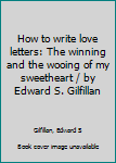 Unknown Binding How to write love letters: The winning and the wooing of my sweetheart / by Edward S. Gilfillan Book