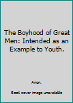 Hardcover The Boyhood of Great Men: Intended as an Example to Youth. Book