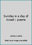 Unknown Binding Sunday is a day of incest : poems Book