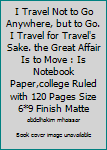 I Travel Not to Go Anywhere, but to Go. I Travel for Travel's Sake. the Great Affair Is to Move : Is Notebook Paper,college Ruled with 120 Pages Size 6*9 Finish Matte