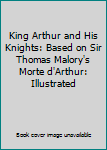 King Arthur and His Knights: Based on Sir Thomas Malory's Morte d'Arthur: Illustrated