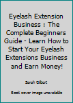 Paperback Eyelash Extension Business : The Complete Beginners Guide - Learn How to Start Your Eyelash Extensions Business and Earn Money! Book