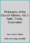 Unknown Binding Philosophy of the Church Fathers, Vol. I: Faith, Trinity, Incarnation Book