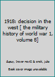 1918: decision in the west [ the military history of world war 1, volume 8]