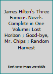 James Hilton's Three Famous Novels Complete in One Volume: Lost Horizon ; Good-bye, Mr. Chips ; Random Harvest