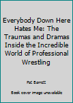 Hardcover Everybody Down Here Hates Me: The Traumas and Dramas Inside the Incredible World of Professional Wrestling Book