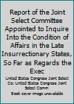 Report of the Joint Select Committee Appointed to Inquire Into the Condition of Affairs in the Late Insurrectionary States, So Far as Regards the Exec