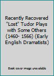 Recently Recovered "Lost" Tudor Plays with Some Others (1460- 1566) (Early English Dramatists)