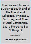 Hardcover The Life and Times of Buckshot South and of His Friend and Colleague, Phineas J. Courtney, and Their Mutual Companion, Laura Morse, to Say Nothing of Book