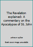 Unknown Binding The Revelation explained: A commentary on the Apocalypse of St. John Book