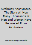 Alcoholics Anonymous, The Story of: How Many Thousands of Men and Women Have Recovered From Alcoholism