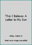 Hardcover This I Believe: A Letter to My Son Book