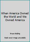 When America Owned the World and We Owned America