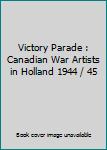 Unknown Binding Victory Parade : Canadian War Artists in Holland 1944 / 45 Book