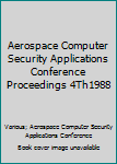 Hardcover Aerospace Computer Security Applications Conference Proceedings 4Th1988 Book