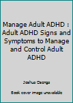 Paperback Manage Adult ADHD : Adult ADHD Signs and Symptoms to Manage and Control Adult ADHD Book