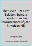 The Seven-Per-Cent Solution, being a repritn fromt he reminiscences of john h. watson MD