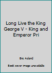 long Live the King: George V - King and Emporer, Prince and Sovereign - Edward VIII