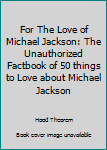 Paperback For The Love of Michael Jackson: The Unauthorized Factbook of 50 things to Love about Michael Jackson Book