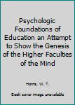 Hardcover Psychologic Foundations of Education an Attempt to Show the Genesis of the Higher Faculties of the Mind Book