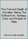 Hardcover The Trial and Death of Socrates: Being The Euthyphron, Apology, Crito, and Phaedo of Plato Book