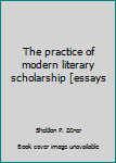 The practice of modern literary scholarship: [essays,