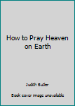 Paperback How to Pray Heaven on Earth Book